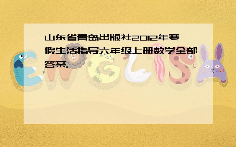 山东省青岛出版社2012年寒假生活指导六年级上册数学全部答案.