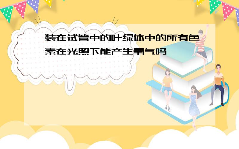 装在试管中的叶绿体中的所有色素在光照下能产生氧气吗