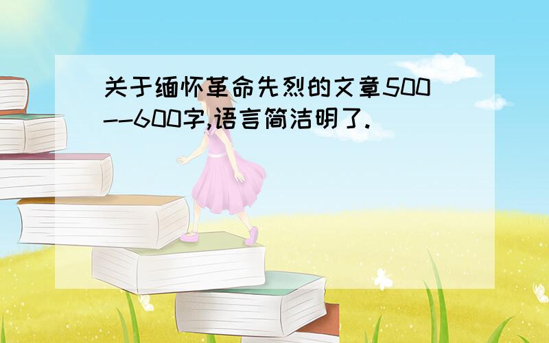 关于缅怀革命先烈的文章500--600字,语言简洁明了.