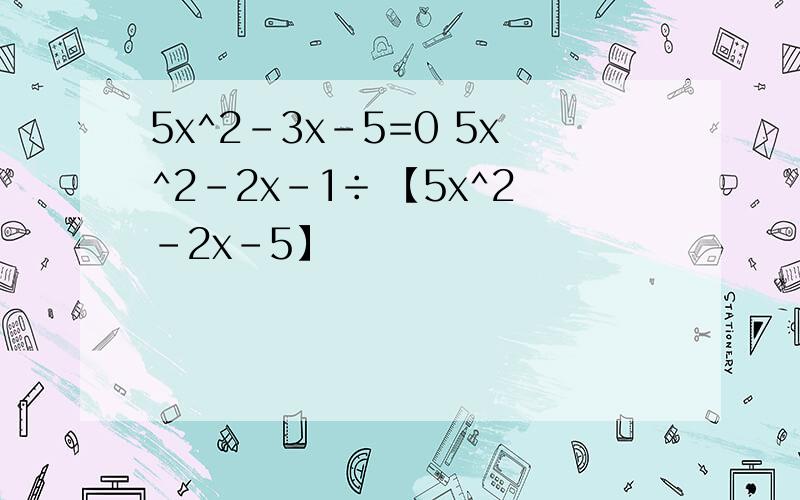 5x^2-3x-5=0 5x^2-2x-1÷ 【5x^2-2x-5】