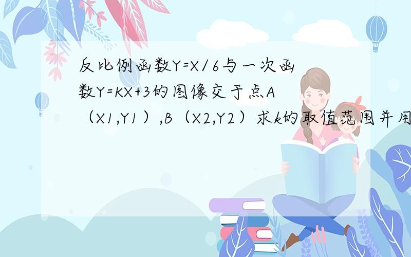 反比例函数Y=X/6与一次函数Y=KX+3的图像交于点A（X1,Y1）,B（X2,Y2）求k的取值范围并用k表示Ix1-x2I是Y=6/X