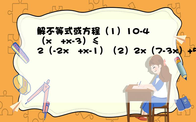 解不等式或方程（1）10-4（x²+x-3）≤2（-2x²+x-1）（2）2x（7-3x）+5x（2x+1）=x（4x-3）+32