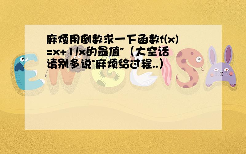 麻烦用倒数求一下函数f(x)=x+1/x的最值~（大空话请别多说~麻烦给过程..）