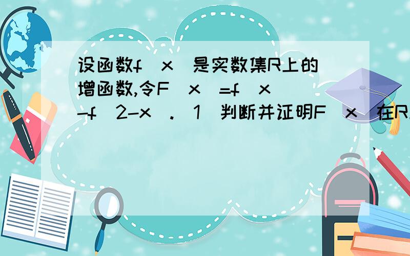 设函数f(x)是实数集R上的增函数,令F(x)=f(x)-f(2-x).(1)判断并证明F(x)在R上的单调性.(请使用定义法,即设x1和x2)(2)若F(a)+F(b)>0,求证a+b>2