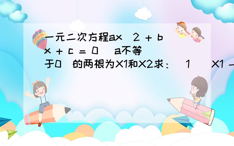 一元二次方程ax^2 + bx + c = 0 （a不等于0）的两根为X1和X2求：(1)|X1 - X2|(2)X1^3+X2^3设方程2X^2 - 5X + K=0 的两个实数根是X1和X2请另取一个适当的正整数K,不解方程,求|X1-X2|自来水用价：5立方米以内包