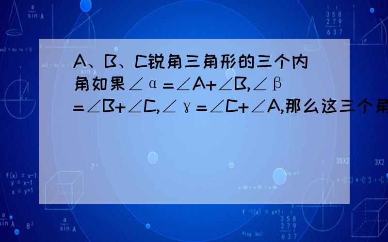 A、B、C锐角三角形的三个内角如果∠α=∠A+∠B,∠β=∠B+∠C,∠γ=∠C+∠A,那么这三个角中( ) A.没有锐角 B.有1个锐角 C.有2个锐角 D.有3个锐角