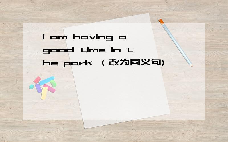 I am having a good time in the park （改为同义句)