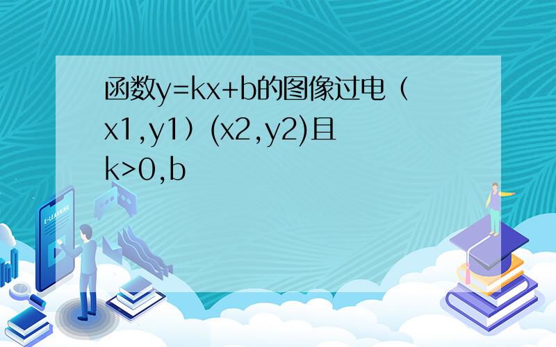 函数y=kx+b的图像过电（x1,y1）(x2,y2)且k>0,b