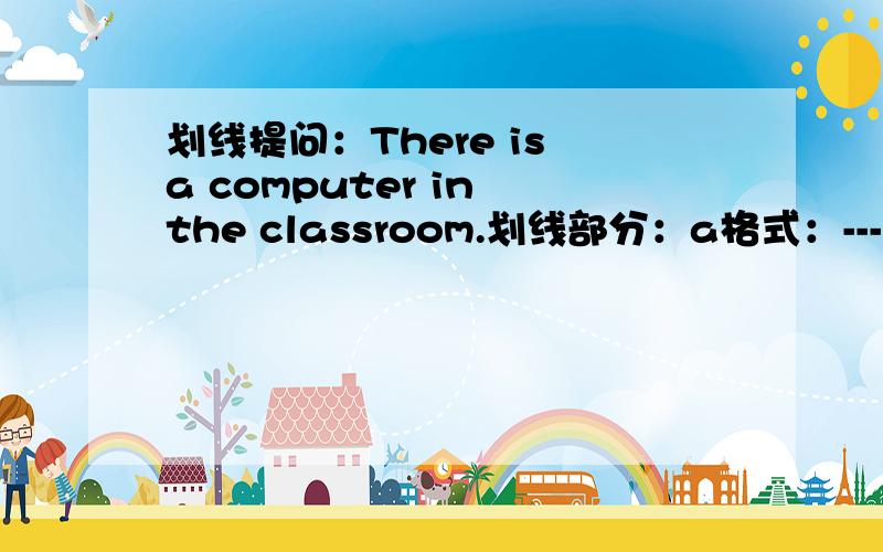 划线提问：There is a computer in the classroom.划线部分：a格式：------- -------- -------- ------- -------in the classroom?