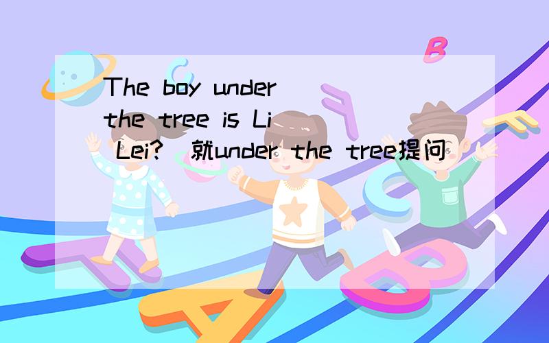 The boy under the tree is Li Lei?(就under the tree提问） _____ ____ is Li Lei?3Q