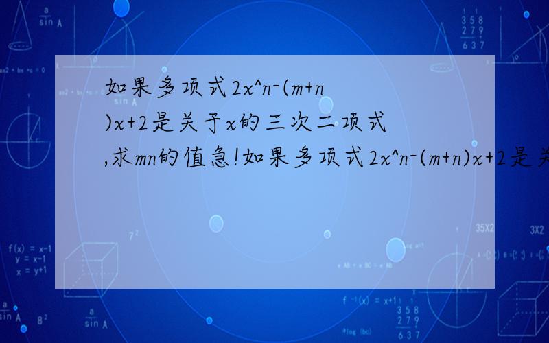 如果多项式2x^n-(m+n)x+2是关于x的三次二项式,求mn的值急!如果多项式2x^n-(m+n)x+2是关于x的三次二项式,求mn的值关于a的多项式a²+(m+二分之一）a+二分之一m不含一次项,求m的值一个单项式只含有