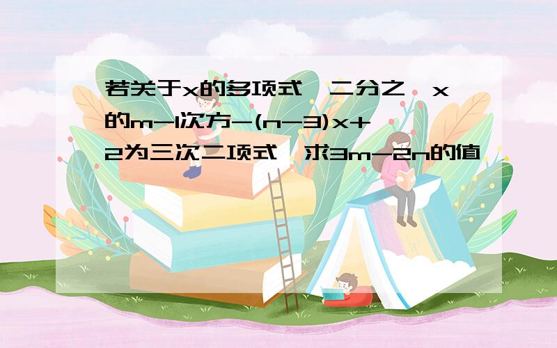 若关于x的多项式,二分之一x的m-1次方-(n-3)x+2为三次二项式,求3m-2n的值