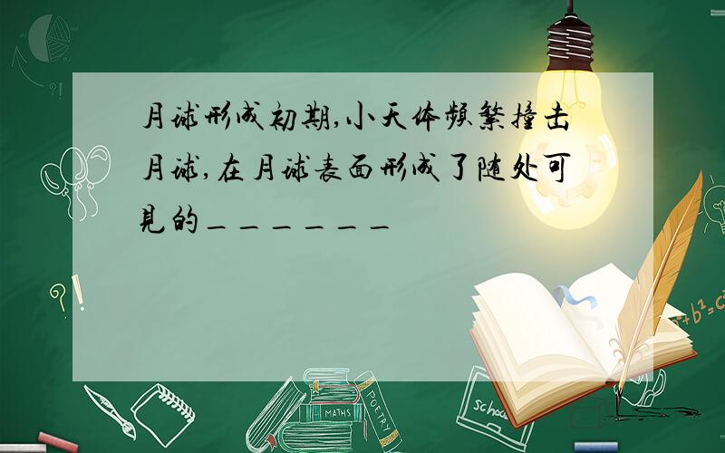 月球形成初期,小天体频繁撞击月球,在月球表面形成了随处可见的______