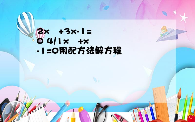 2x²+3x-1=0 4/1x²+x-1=0用配方法解方程