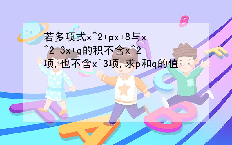 若多项式x^2+px+8与x^2-3x+q的积不含x^2项,也不含x^3项,求p和q的值