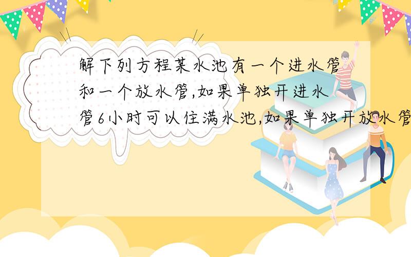 解下列方程某水池有一个进水管和一个放水管,如果单独开进水管6小时可以住满水池,如果单独开放水管,8小时可以把水排完,如果勇士开放进水管和出水管,那么多少小时可以把水池住满呵呵