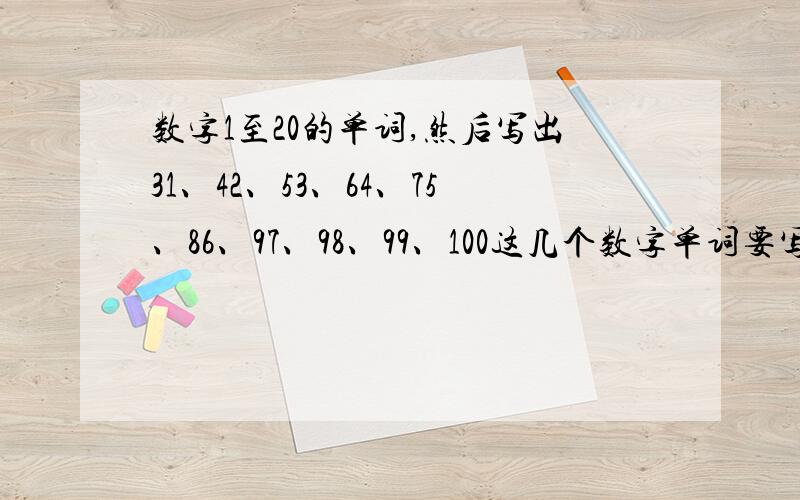 数字1至20的单词,然后写出31、42、53、64、75、86、97、98、99、100这几个数字单词要写的单词：1到20,然后再写出31、42、53、64、75、86、97、98、99、100这几个数字单词