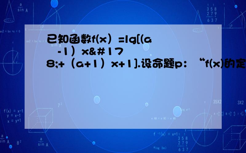 已知函数f(x）=lg[(a²-1）x²+（a+1）x+1].设命题p：“f(x)的定义域为R”,命题q：“f(x)的值域为R”（1）若命题p为真,求实数a的取值范围；（2）若命题q为真,求实数a的取值范围；（3）非p是q