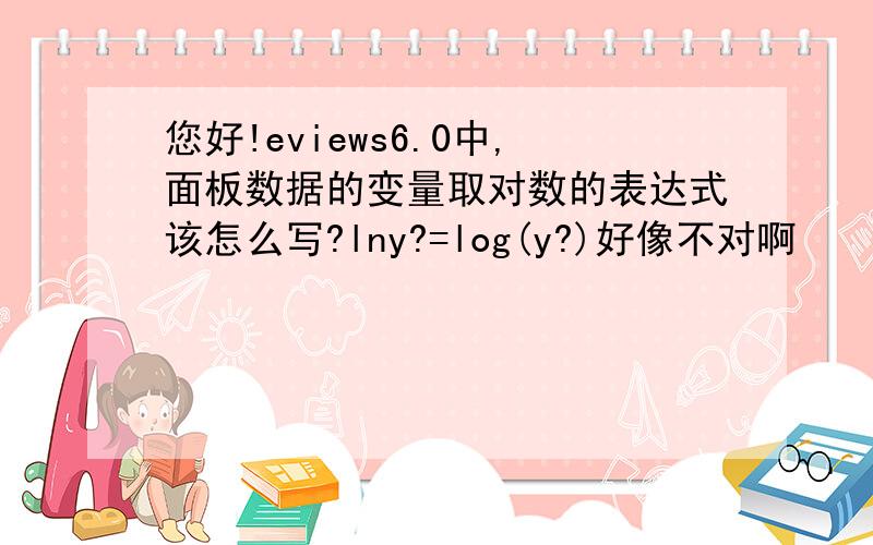 您好!eviews6.0中,面板数据的变量取对数的表达式该怎么写?lny?=log(y?)好像不对啊