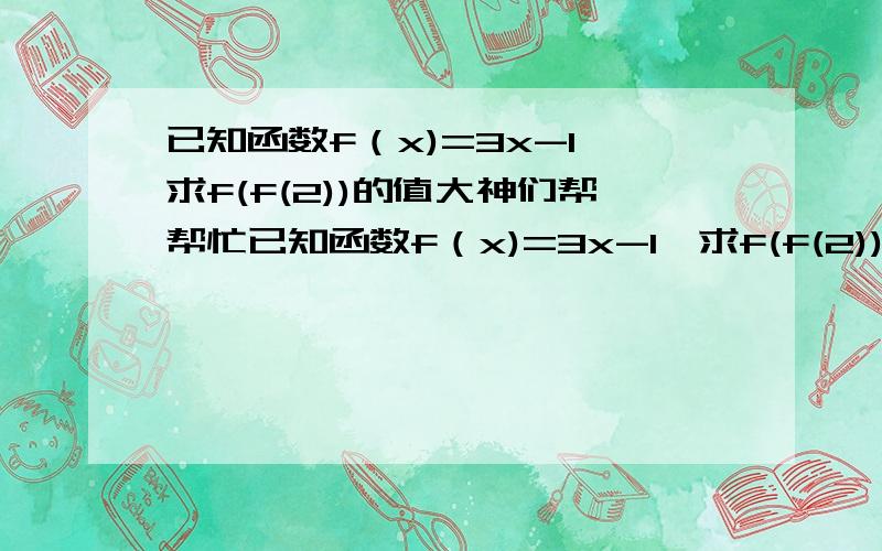 已知函数f（x)=3x-1,求f(f(2))的值大神们帮帮忙已知函数f（x)=3x-1,求f(f(2))的值 写下具体过程