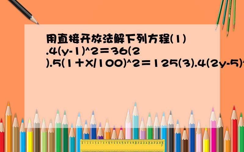 用直接开放法解下列方程(1).4(y-1)^2＝36(2).5(1＋X/100)^2＝125(3).4(2y-5)^2＝9(3y-1)^2