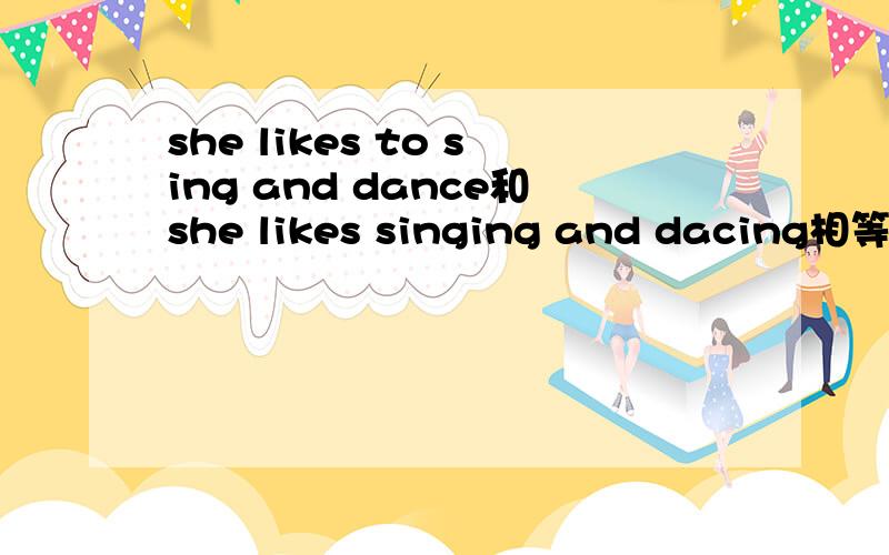 she likes to sing and dance和she likes singing and dacing相等吗