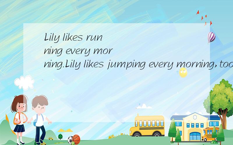 Lily likes running every morning.Lily likes jumping every morning,too.（合并为一句）Lily likes running and jumping  _____    ______ every morning.