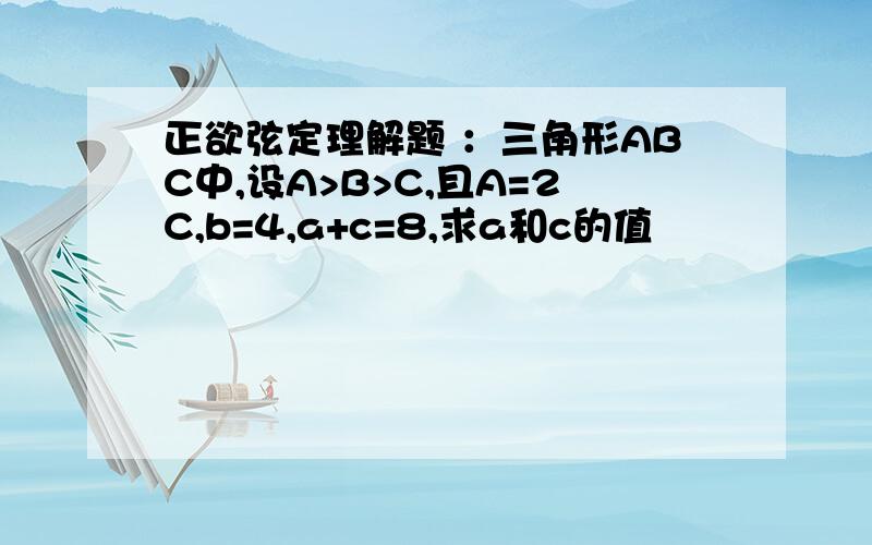 正欲弦定理解题 ：三角形ABC中,设A>B>C,且A=2C,b=4,a+c=8,求a和c的值