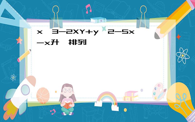 x^3-2XY+y^2-5x-x升幂排列