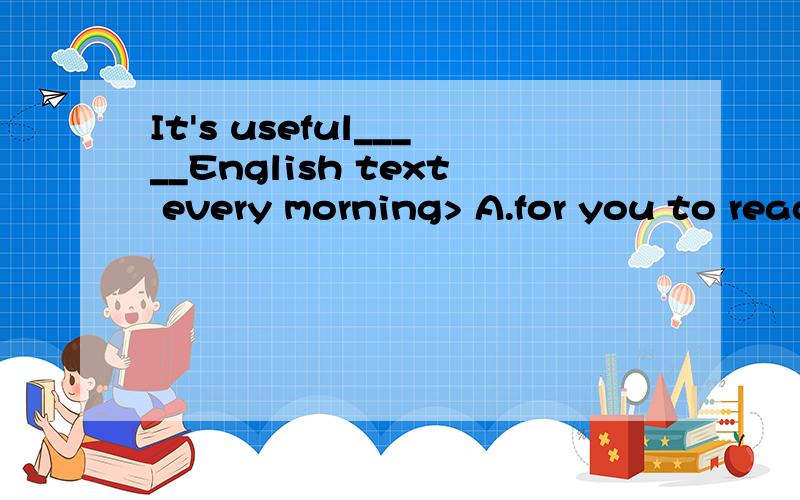 It's useful_____English text every morning> A.for you to read B.for you readingIt ...to do和doing怎么区别?何时用to do/doing?