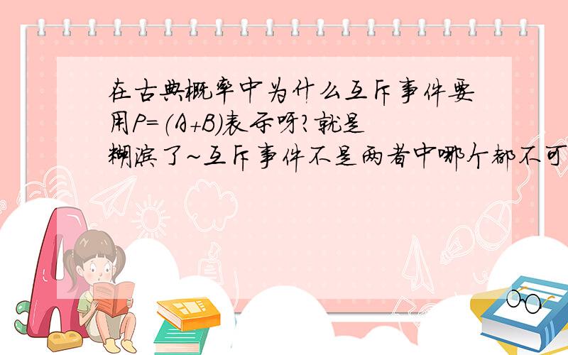 在古典概率中为什么互斥事件要用P=（A+B)表示呀?就是糊涂了~互斥事件不是两者中哪个都不可能发生吗？那为什么概率是P=（A+B)呀？