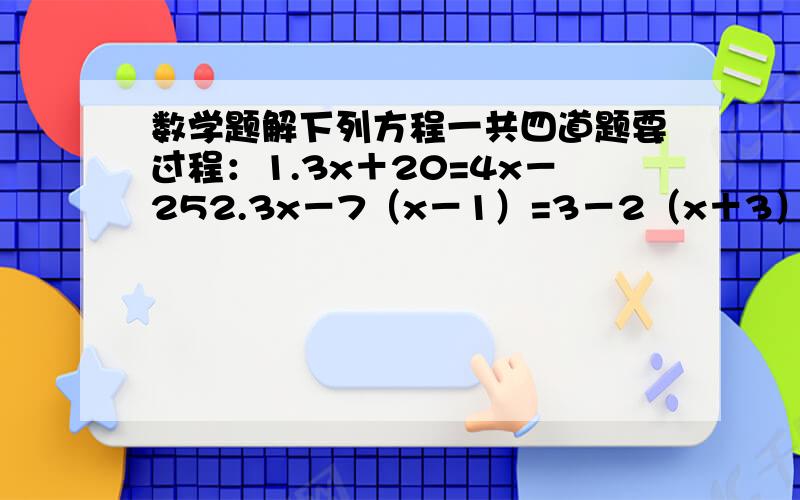 数学题解下列方程一共四道题要过程：1.3x＋20=4x－252.3x－7（x－1）=3－2（x＋3）3.（2分之3x＋1）－2=（10分之3x－2）－（5分之2x＋3）4.（0.7分之x）－（0.03分之0.17－0.2x）=1