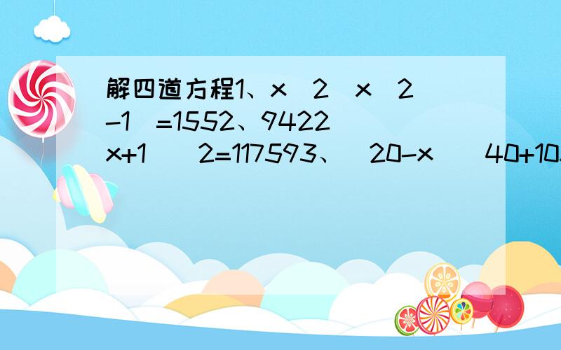 解四道方程1、x^2(x^2-1)=1552、9422(x+1)^2=117593、(20-x)(40+10x)=12804、(2-y)^2+y^2=4