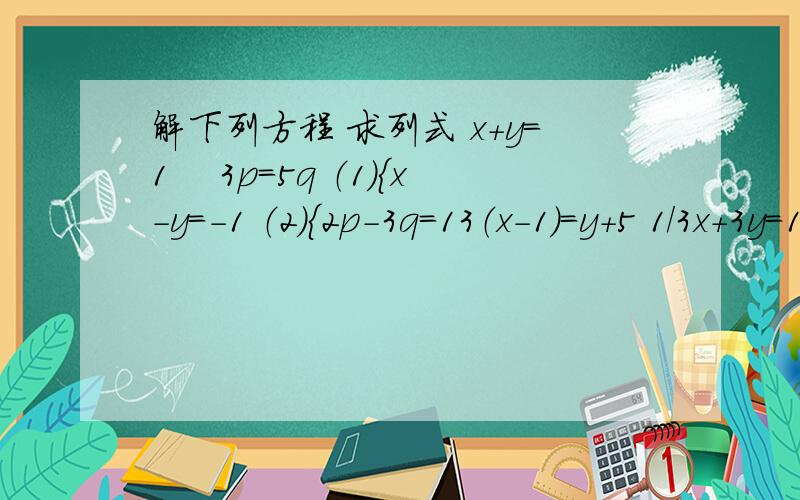 解下列方程 求列式 x+y=1　 3p=5q （1）｛x-y=-1 （2）｛2p-3q=13（x-1）=y+5 1/3x+3y=19（3）｛5（y-1）=3（x+5） （4）{1/3y+3x=11