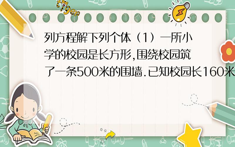 列方程解下列个体（1）一所小学的校园是长方形,围绕校园筑了一条500米的围墙.已知校园长160米,宽是多少?（2）果园里有苹果树350棵,比梨树的4倍还多50棵,果园里有梨树多少棵?一定要用方程!