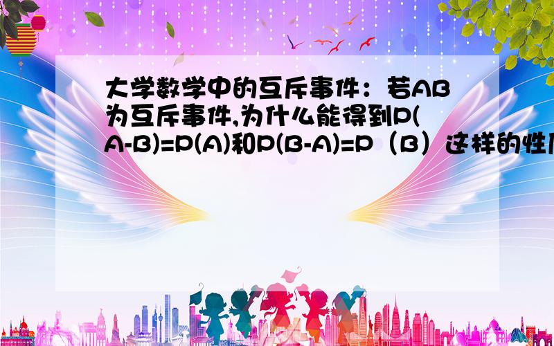 大学数学中的互斥事件：若AB为互斥事件,为什么能得到P(A-B)=P(A)和P(B-A)=P（B）这样的性质?非常急!