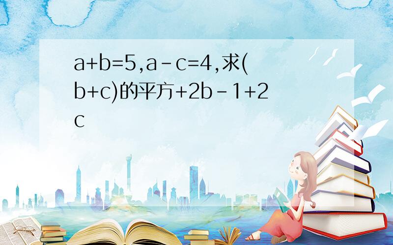 a+b=5,a-c=4,求(b+c)的平方+2b-1+2c