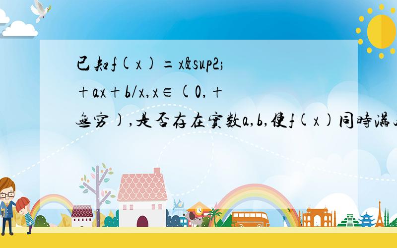 已知f(x)=x²+ax+b/x,x∈(0,+无穷),是否存在实数a,b,使f(x)同时满足下列三个条件.①在（0,1]上是减函数,②在[1,正无穷）上是增函数,③f（x）的最小值是1?若存在,求出a,b的值,若不存在,请说明理由