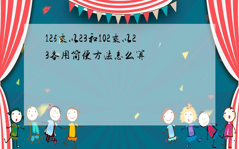 125乘以23和102乘以23各用简便方法怎么算