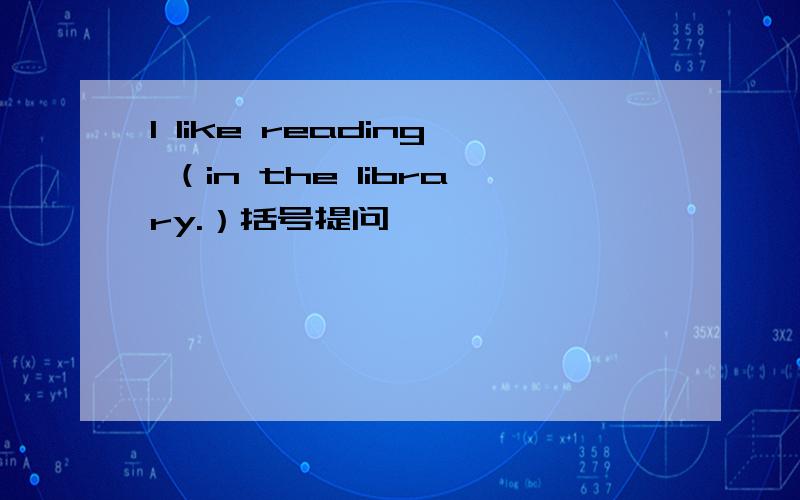 I like reading （in the library.）括号提问