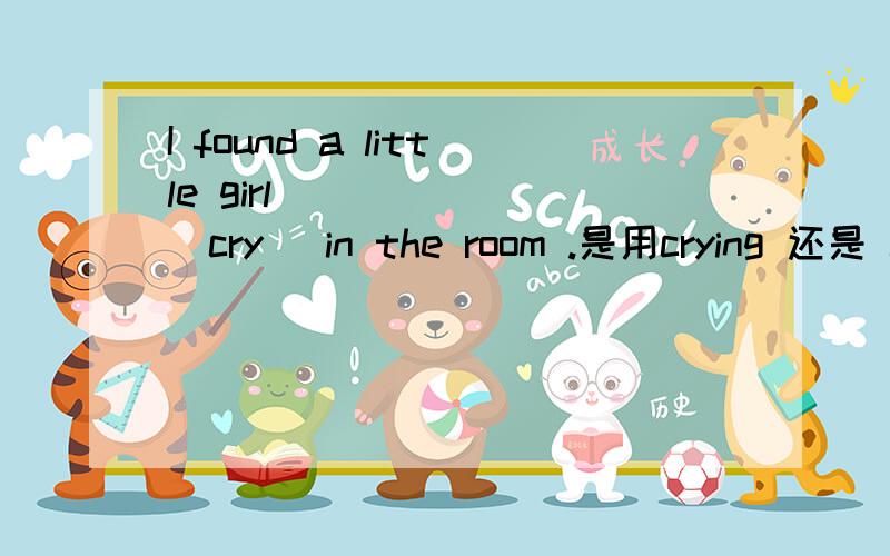 I found a little girl ______(cry) in the room .是用crying 还是 cry