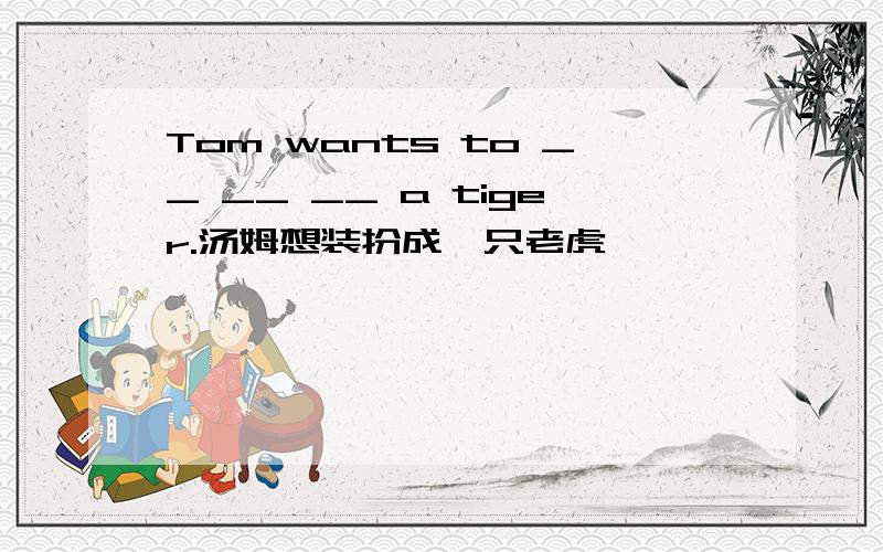 Tom wants to __ __ __ a tiger.汤姆想装扮成一只老虎