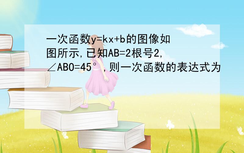 一次函数y=kx+b的图像如图所示,已知AB=2根号2,∠ABO=45°,则一次函数的表达式为