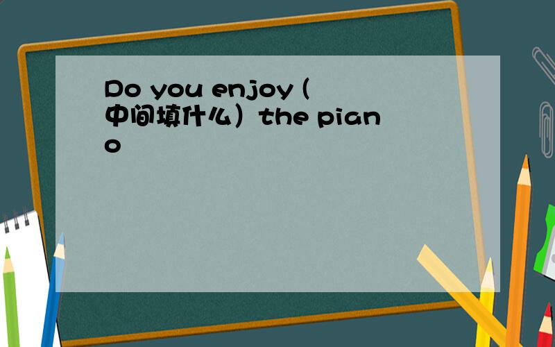 Do you enjoy (中间填什么）the piano