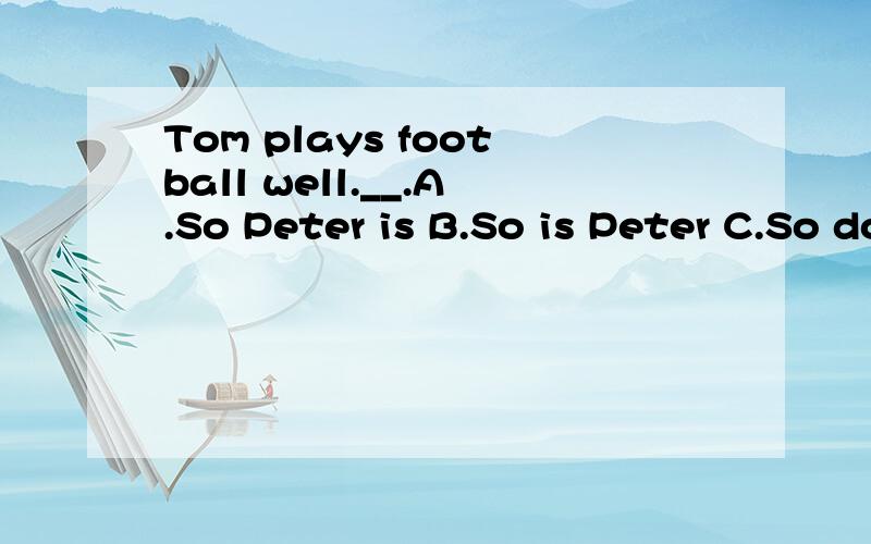 Tom plays football well.__.A.So Peter is B.So is Peter C.So does Peter说一下为什么选这个.