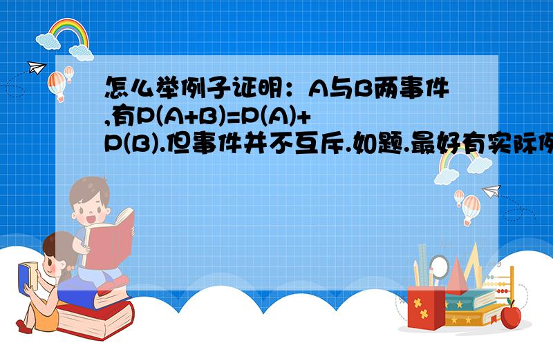 怎么举例子证明：A与B两事件,有P(A+B)=P(A)+P(B).但事件并不互斥.如题.最好有实际例子、谢谢了