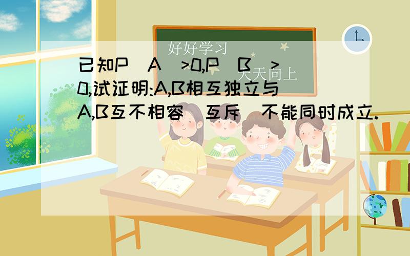 已知P（A）>0,P(B)>0,试证明:A,B相互独立与A,B互不相容（互斥）不能同时成立.