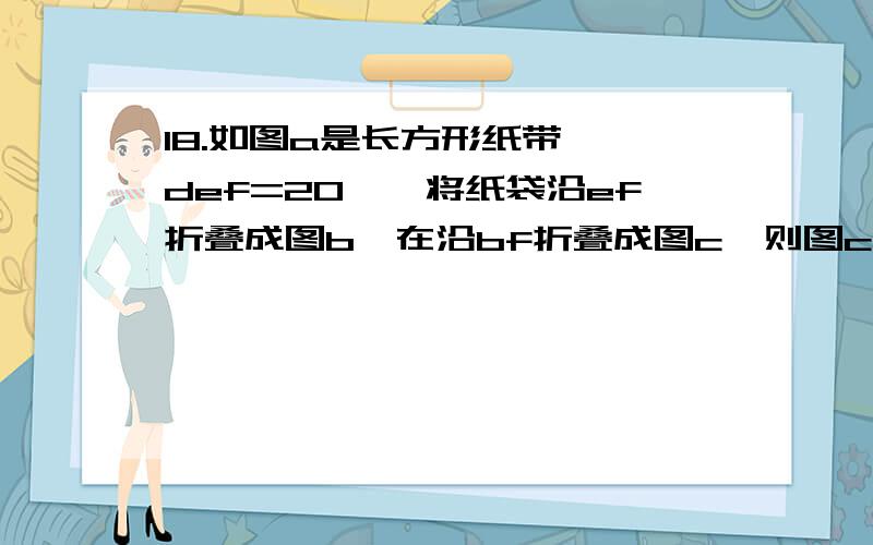 18.如图a是长方形纸带,∠def=20°,将纸袋沿ef折叠成图b,在沿bf折叠成图c,则图c中的∠cfe的度数是多少?图形可以点击放大