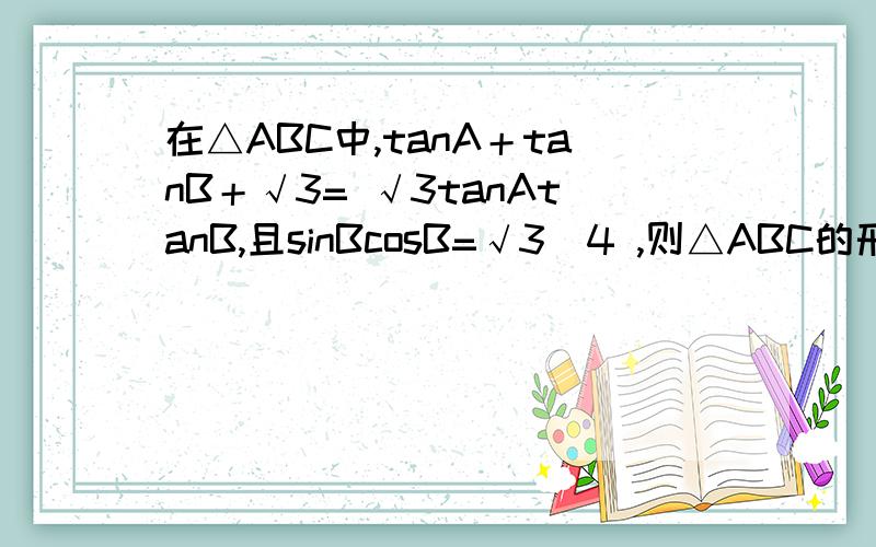 在△ABC中,tanA＋tanB＋√3= √3tanAtanB,且sinBcosB=√3／4 ,则△ABC的形状为