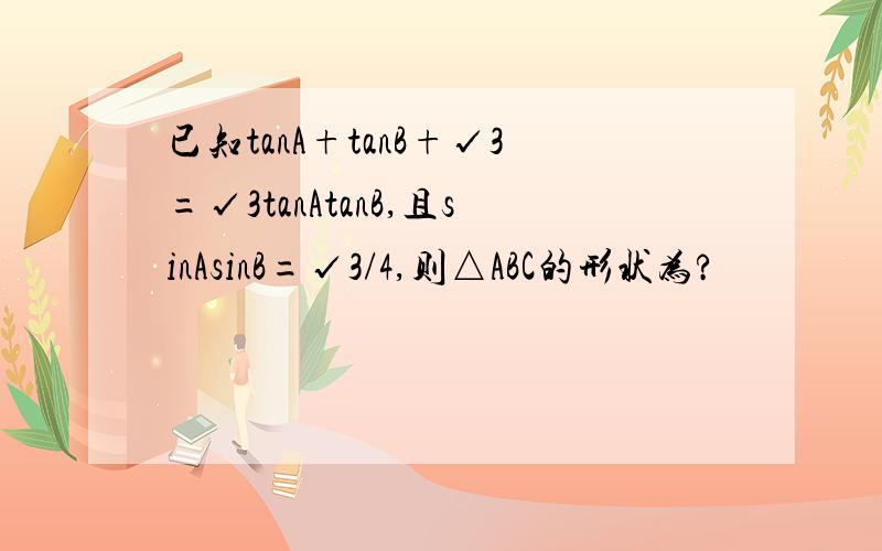 已知tanA+tanB+√3=√3tanAtanB,且sinAsinB=√3/4,则△ABC的形状为?